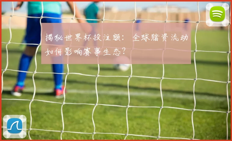 揭秘世界杯投注额：全球赌资流动如何影响赛事生态？