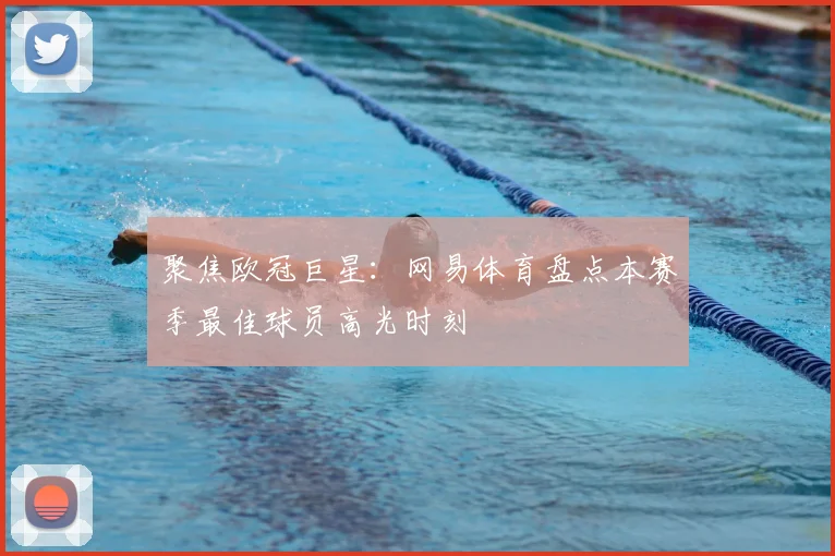 聚焦欧冠巨星：网易体育盘点本赛季最佳球员高光时刻