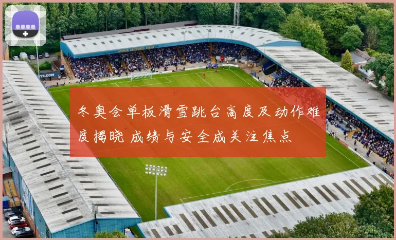 冬奥会单板滑雪跳台高度及动作难度揭晓 成绩与安全成关注焦点