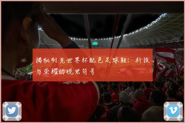 揭秘耐克世界杯配色足球鞋：科技与荣耀的视觉符号