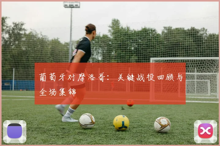 葡萄牙对摩洛哥：关键战役回顾与全场集锦