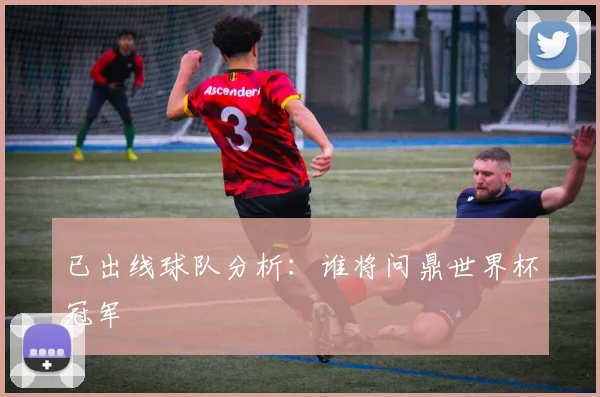 已出线球队分析:谁将问鼎世界杯冠军