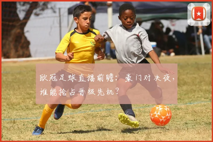欧冠足球直播前瞻：豪门对决夜，谁能抢占晋级先机？