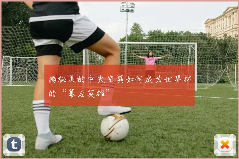 揭秘美的中央空调如何成为世界杯的“幕后英雄”