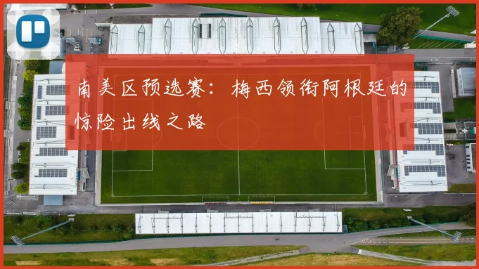 南美区预选赛：梅西领衔阿根廷的惊险出线之路