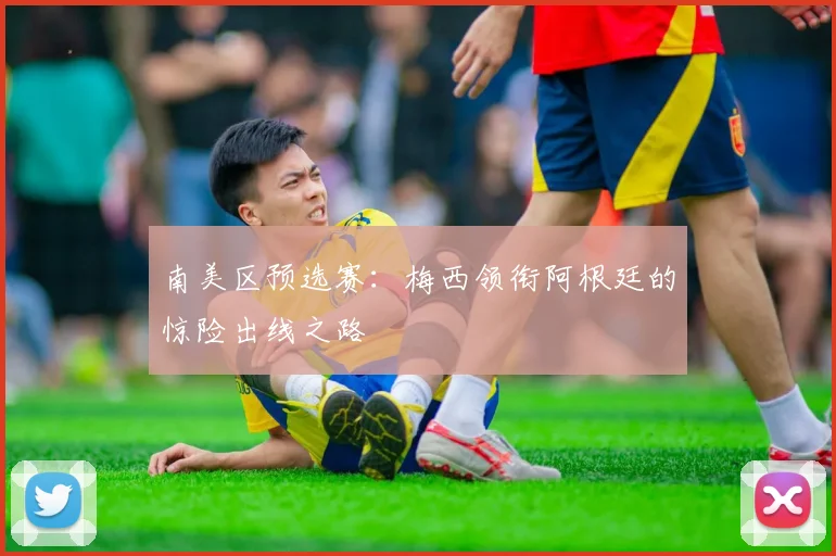 南美区预选赛：梅西领衔阿根廷的惊险出线之路