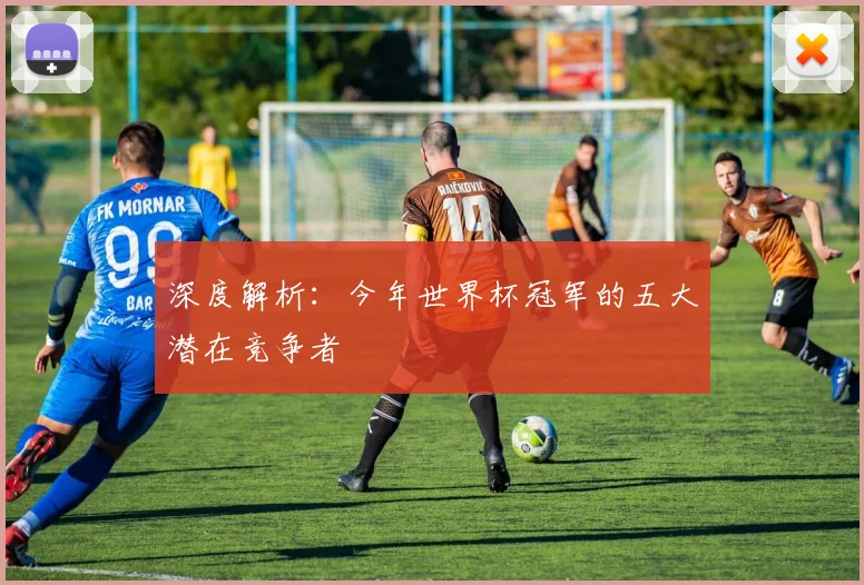 深度解析：今年世界杯冠军的五大潜在竞争者