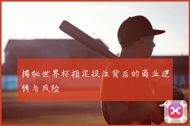 揭秘世界杯指定投注背后的商业逻辑与风险