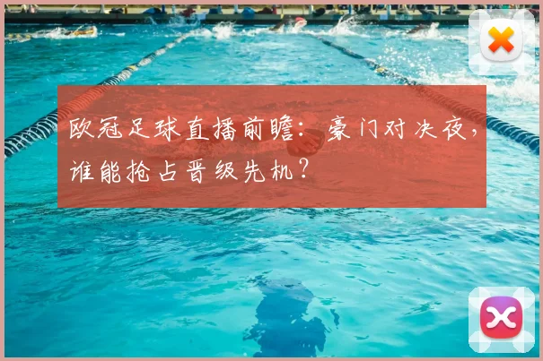 欧冠足球直播前瞻：豪门对决夜，谁能抢占晋级先机？