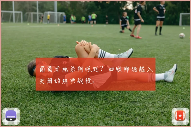 葡萄牙绝杀阿根廷？回顾那场载入史册的经典战役。