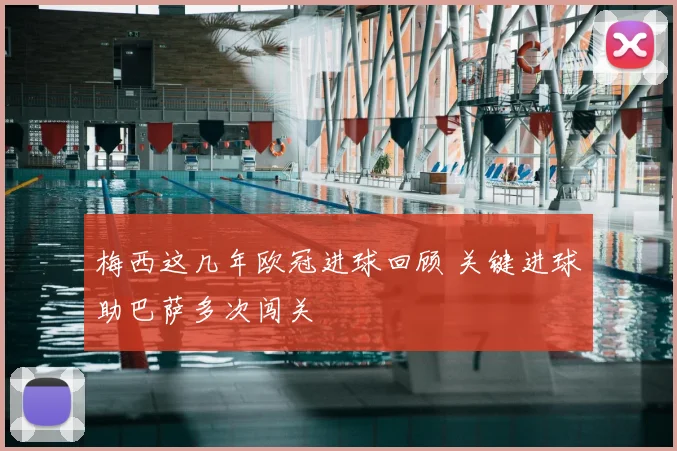 梅西这几年欧冠进球回顾 关键进球助巴萨多次闯关