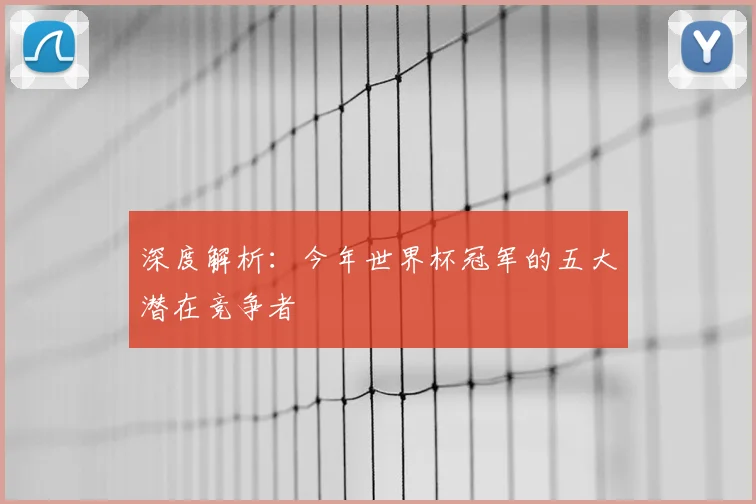 深度解析：今年世界杯冠军的五大潜在竞争者