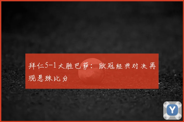 拜仁5-1大胜巴萨：欧冠经典对决再现悬殊比分