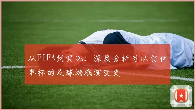 从FIFA到实况：深度分析可以打世界杯的足球游戏演变史