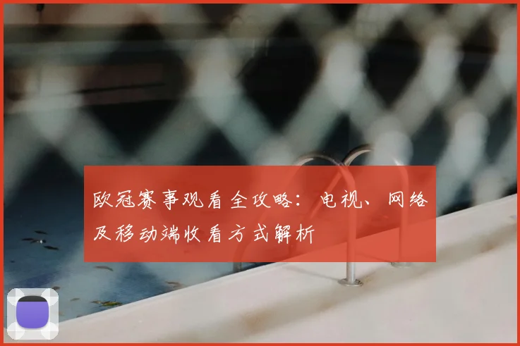 欧冠赛事观看全攻略：电视、网络及移动端收看方式解析