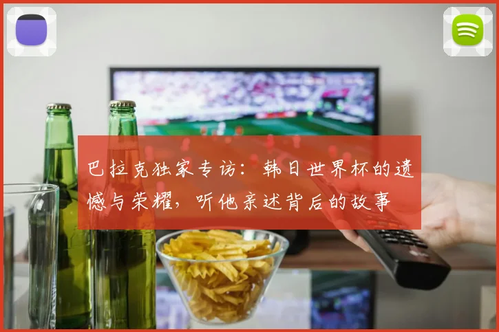 巴拉克独家专访：韩日世界杯的遗憾与荣耀，听他亲述背后的故事