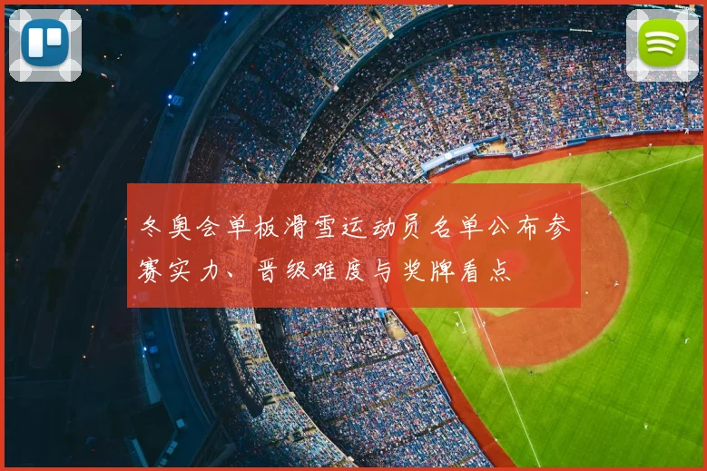 冬奥会单板滑雪运动员名单公布参赛实力、晋级难度与奖牌看点