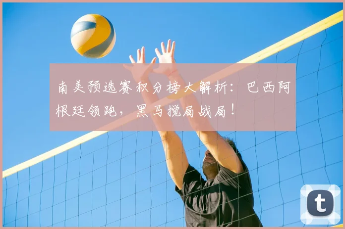 南美预选赛积分榜大解析：巴西阿根廷领跑，黑马搅局战局！