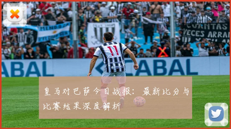 皇马对巴萨今日战报：最新比分与比赛结果深度解析