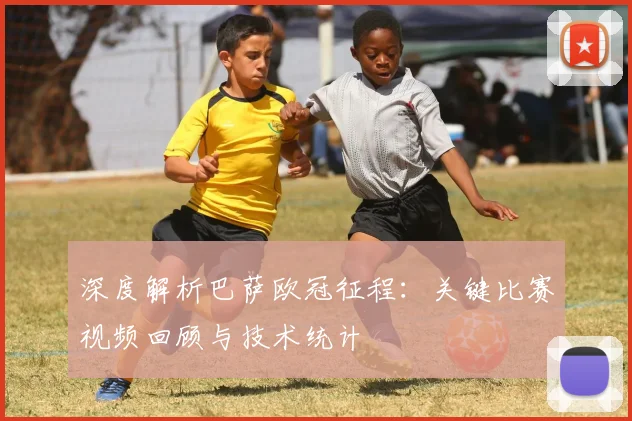 深度解析巴萨欧冠征程：关键比赛视频回顾与技术统计