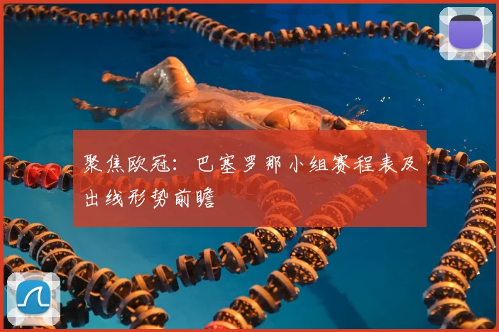 聚焦欧冠：巴塞罗那小组赛程表及出线形势前瞻