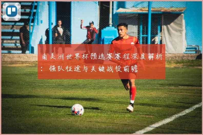 南美洲世界杯预选赛赛程深度解析：强队征途与关键战役前瞻