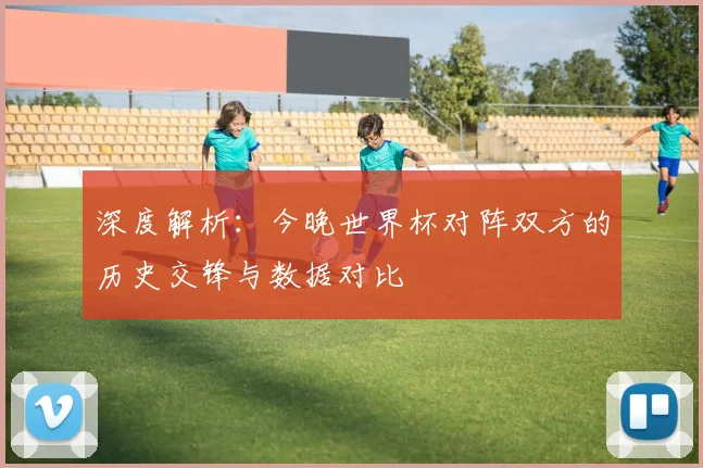 深度解析：今晚世界杯对阵双方的历史交锋与数据对比