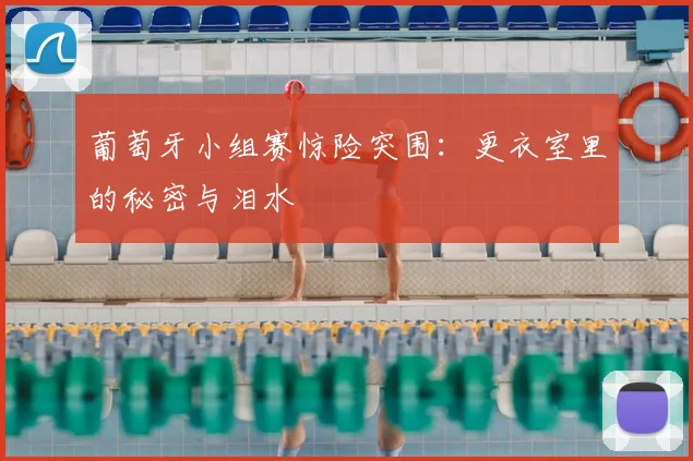 葡萄牙小组赛惊险突围：更衣室里的秘密与泪水