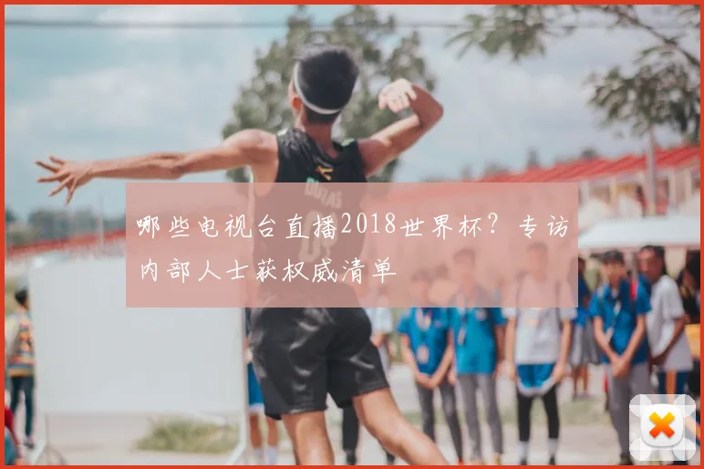 哪些电视台直播2018世界杯?专访内部人士获权威清单