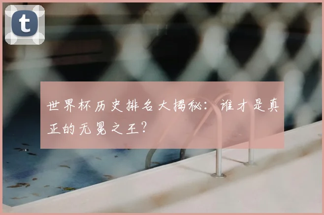 世界杯历史排名大揭秘：谁才是真正的无冕之王？