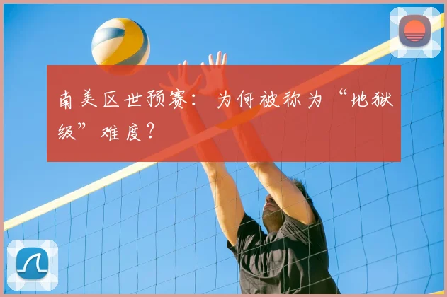 南美区世预赛：为何被称为“地狱级”难度？