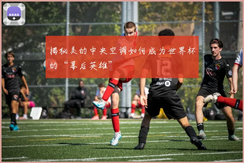 揭秘美的中央空调如何成为世界杯的“幕后英雄”