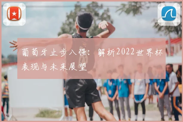 葡萄牙止步八强：解析2022世界杯表现与未来展望