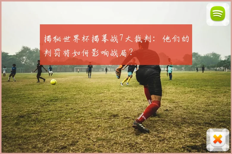 揭秘世界杯揭幕战7大裁判：他们的判罚将如何影响战局？
