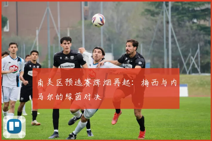 南美区预选赛烽烟再起：梅西与内马尔的绿茵对决