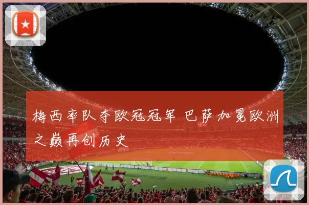 梅西率队夺欧冠冠军 巴萨加冕欧洲之巅再创历史