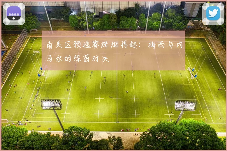 南美区预选赛烽烟再起：梅西与内马尔的绿茵对决