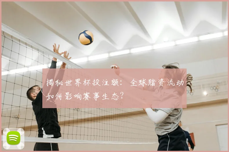 揭秘世界杯投注额：全球赌资流动如何影响赛事生态？