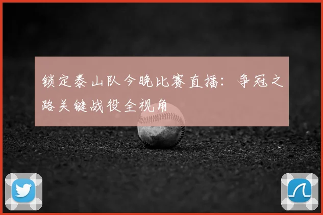 锁定泰山队今晚比赛直播:争冠之路关键战役全视角