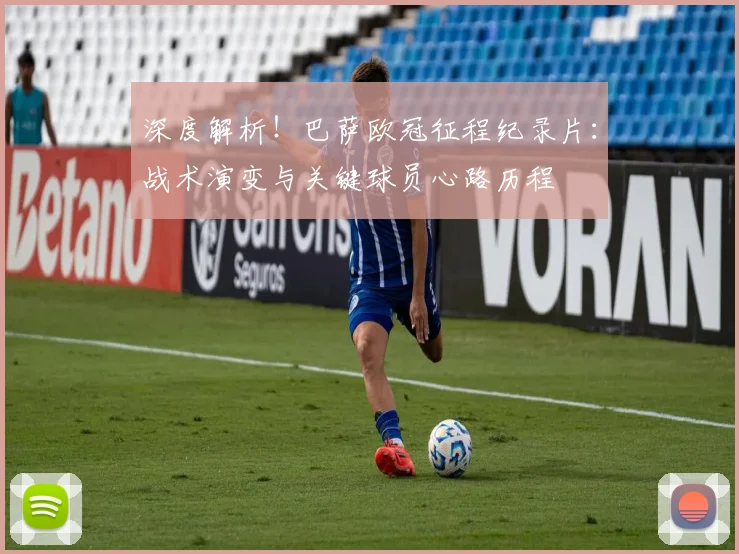 深度解析！巴萨欧冠征程纪录片：战术演变与关键球员心路历程