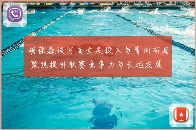 胡葆森谈河南女足投入与青训布局 聚焦提升联赛竞争力与长远发展