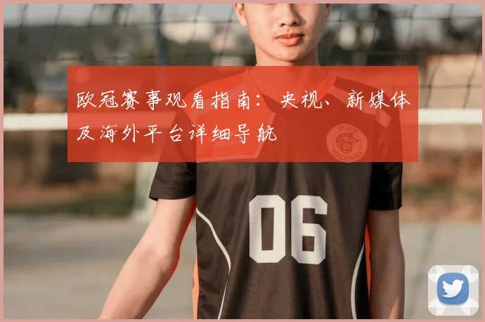 欧冠赛事观看指南：央视、新媒体及海外平台详细导航